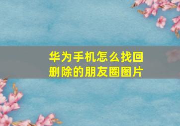 华为手机怎么找回删除的朋友圈图片