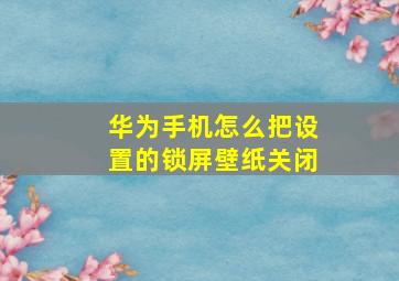 华为手机怎么把设置的锁屏壁纸关闭