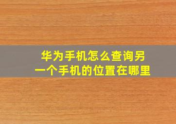 华为手机怎么查询另一个手机的位置在哪里