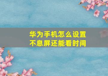 华为手机怎么设置不息屏还能看时间