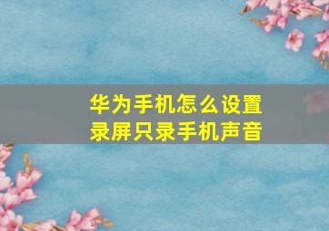 华为手机怎么设置录屏只录手机声音