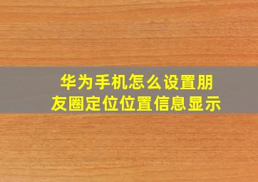 华为手机怎么设置朋友圈定位位置信息显示