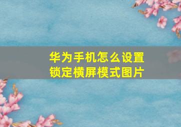 华为手机怎么设置锁定横屏模式图片