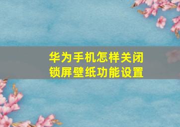 华为手机怎样关闭锁屏壁纸功能设置