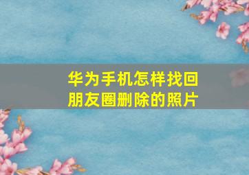 华为手机怎样找回朋友圈删除的照片