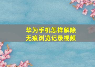 华为手机怎样解除无痕浏览记录视频