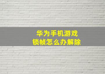 华为手机游戏锁帧怎么办解除