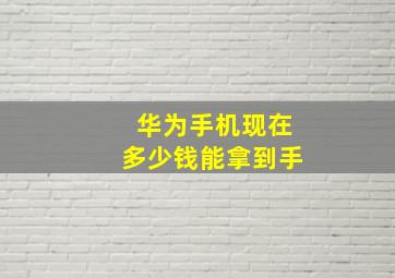 华为手机现在多少钱能拿到手