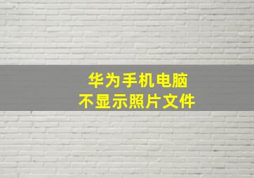 华为手机电脑不显示照片文件