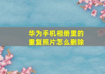 华为手机相册里的重复照片怎么删除