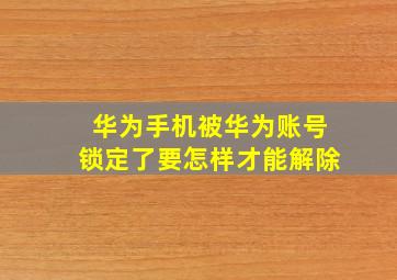 华为手机被华为账号锁定了要怎样才能解除