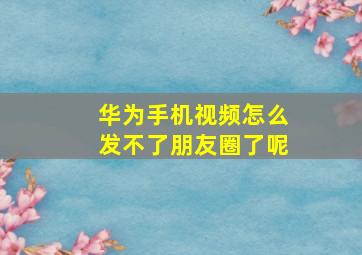 华为手机视频怎么发不了朋友圈了呢