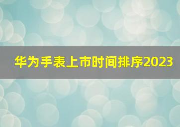 华为手表上市时间排序2023