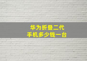 华为折叠二代手机多少钱一台