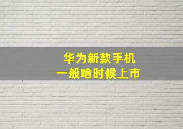 华为新款手机一般啥时候上市