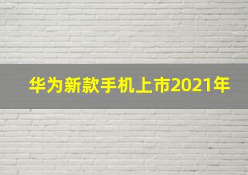 华为新款手机上市2021年