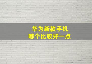 华为新款手机哪个比较好一点