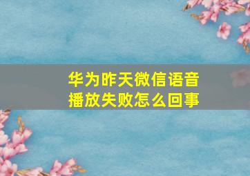 华为昨天微信语音播放失败怎么回事