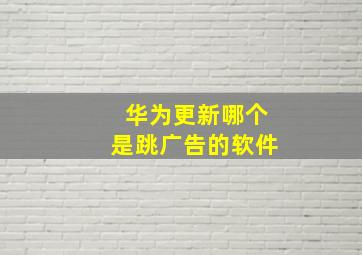 华为更新哪个是跳广告的软件