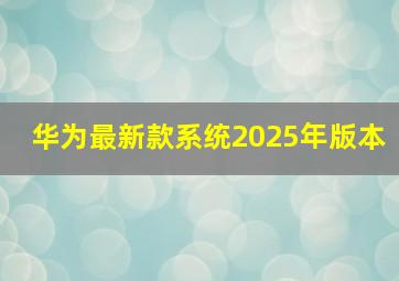 华为最新款系统2025年版本