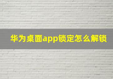 华为桌面app锁定怎么解锁