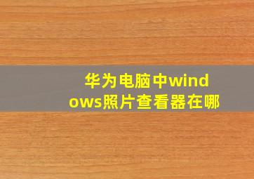 华为电脑中windows照片查看器在哪