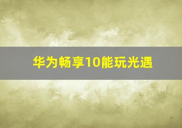 华为畅享10能玩光遇