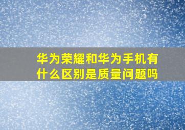 华为荣耀和华为手机有什么区别是质量问题吗