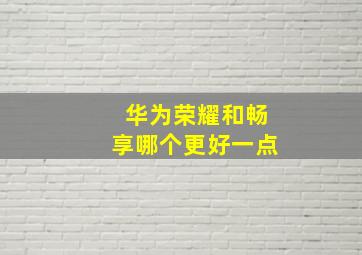 华为荣耀和畅享哪个更好一点