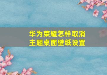 华为荣耀怎样取消主题桌面壁纸设置