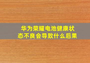 华为荣耀电池健康状态不良会导致什么后果