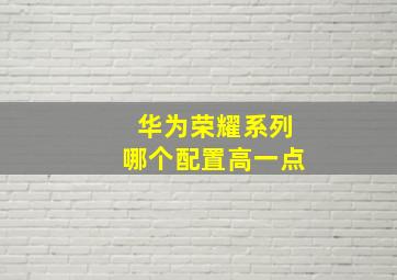 华为荣耀系列哪个配置高一点