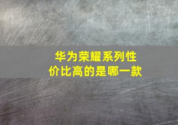 华为荣耀系列性价比高的是哪一款