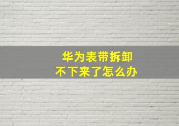 华为表带拆卸不下来了怎么办