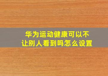 华为运动健康可以不让别人看到吗怎么设置