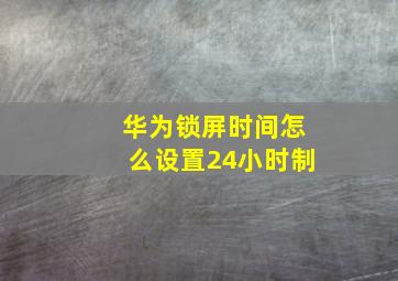 华为锁屏时间怎么设置24小时制