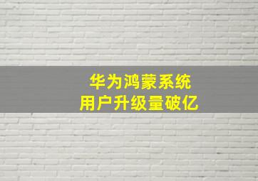 华为鸿蒙系统用户升级量破亿