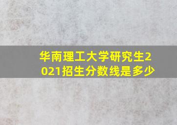 华南理工大学研究生2021招生分数线是多少