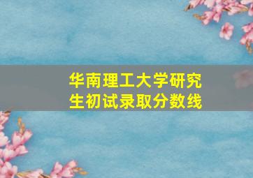 华南理工大学研究生初试录取分数线