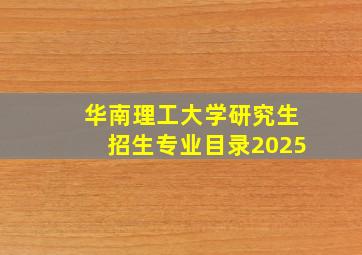 华南理工大学研究生招生专业目录2025