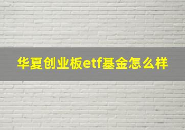 华夏创业板etf基金怎么样