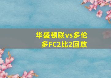 华盛顿联vs多伦多FC2比2回放