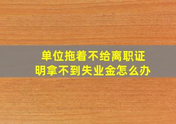 单位拖着不给离职证明拿不到失业金怎么办