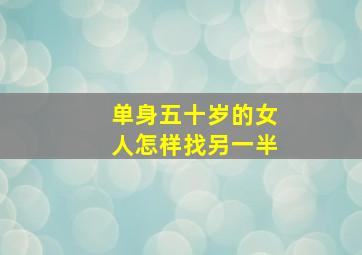 单身五十岁的女人怎样找另一半