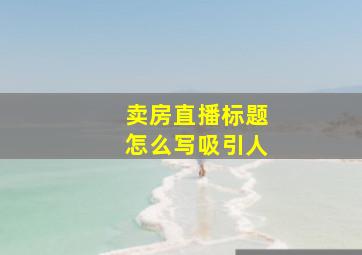 卖房直播标题怎么写吸引人