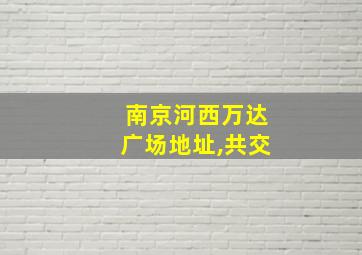 南京河西万达广场地址,共交