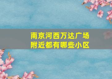 南京河西万达广场附近都有哪些小区