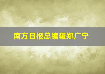 南方日报总编辑郑广宁