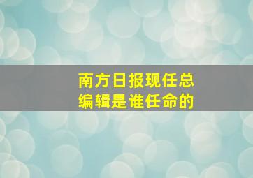 南方日报现任总编辑是谁任命的