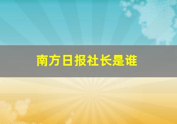 南方日报社长是谁